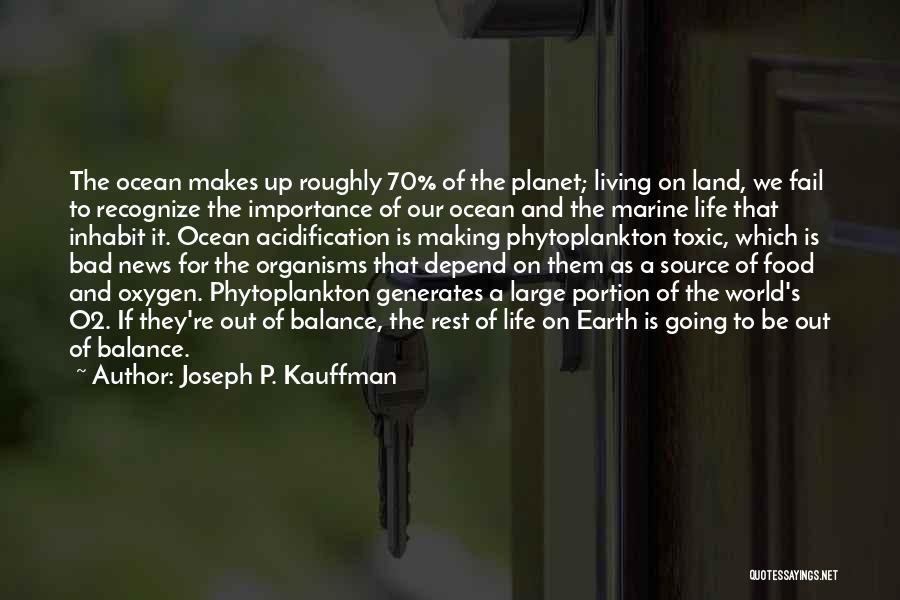 Joseph P. Kauffman Quotes: The Ocean Makes Up Roughly 70% Of The Planet; Living On Land, We Fail To Recognize The Importance Of Our