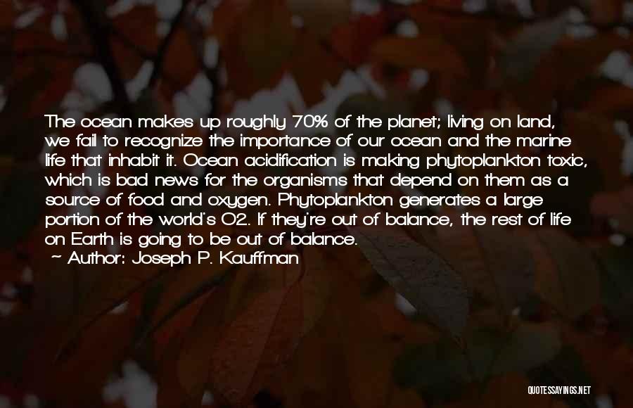 Joseph P. Kauffman Quotes: The Ocean Makes Up Roughly 70% Of The Planet; Living On Land, We Fail To Recognize The Importance Of Our