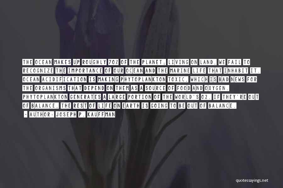Joseph P. Kauffman Quotes: The Ocean Makes Up Roughly 70% Of The Planet; Living On Land, We Fail To Recognize The Importance Of Our
