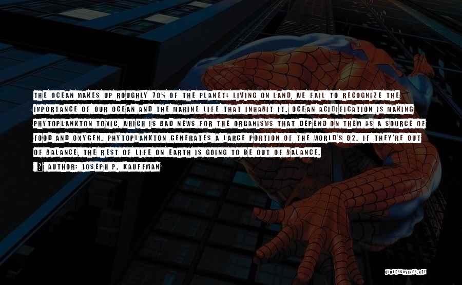 Joseph P. Kauffman Quotes: The Ocean Makes Up Roughly 70% Of The Planet; Living On Land, We Fail To Recognize The Importance Of Our