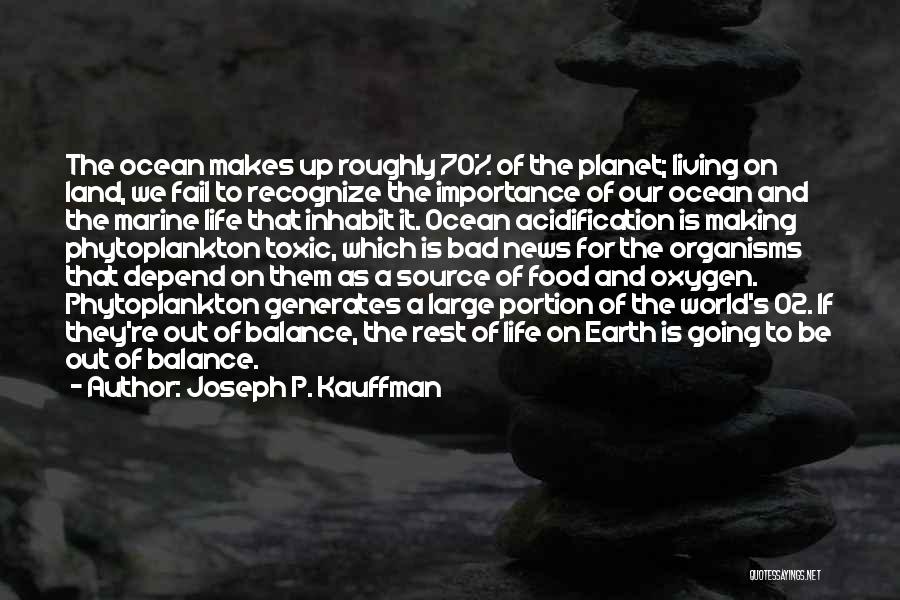 Joseph P. Kauffman Quotes: The Ocean Makes Up Roughly 70% Of The Planet; Living On Land, We Fail To Recognize The Importance Of Our