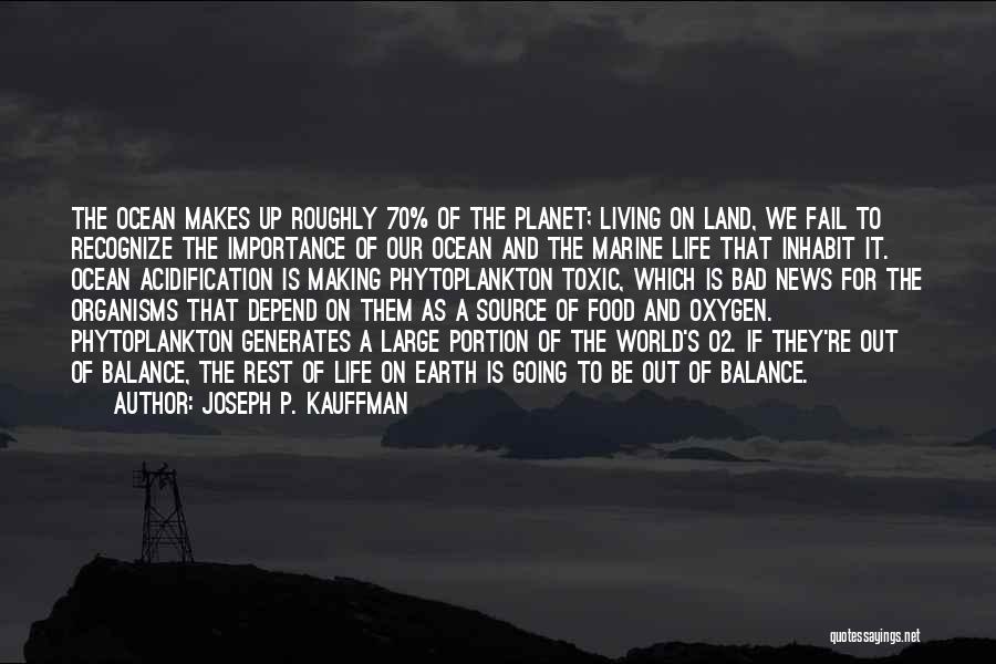 Joseph P. Kauffman Quotes: The Ocean Makes Up Roughly 70% Of The Planet; Living On Land, We Fail To Recognize The Importance Of Our