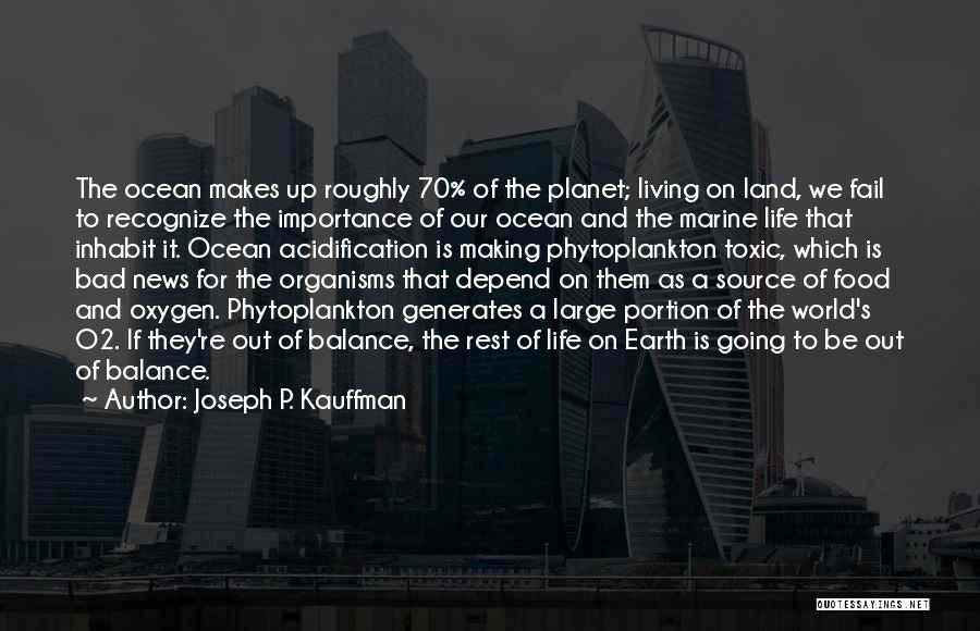 Joseph P. Kauffman Quotes: The Ocean Makes Up Roughly 70% Of The Planet; Living On Land, We Fail To Recognize The Importance Of Our