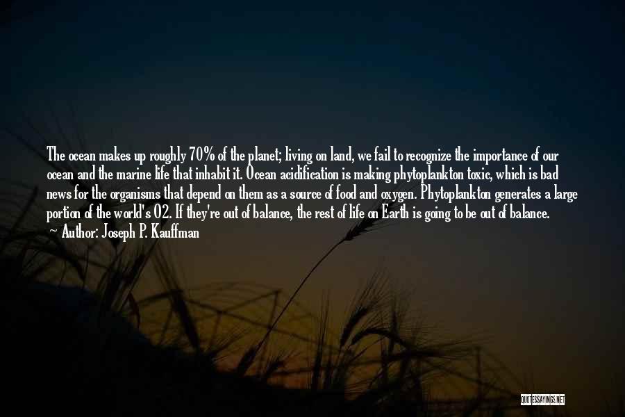 Joseph P. Kauffman Quotes: The Ocean Makes Up Roughly 70% Of The Planet; Living On Land, We Fail To Recognize The Importance Of Our