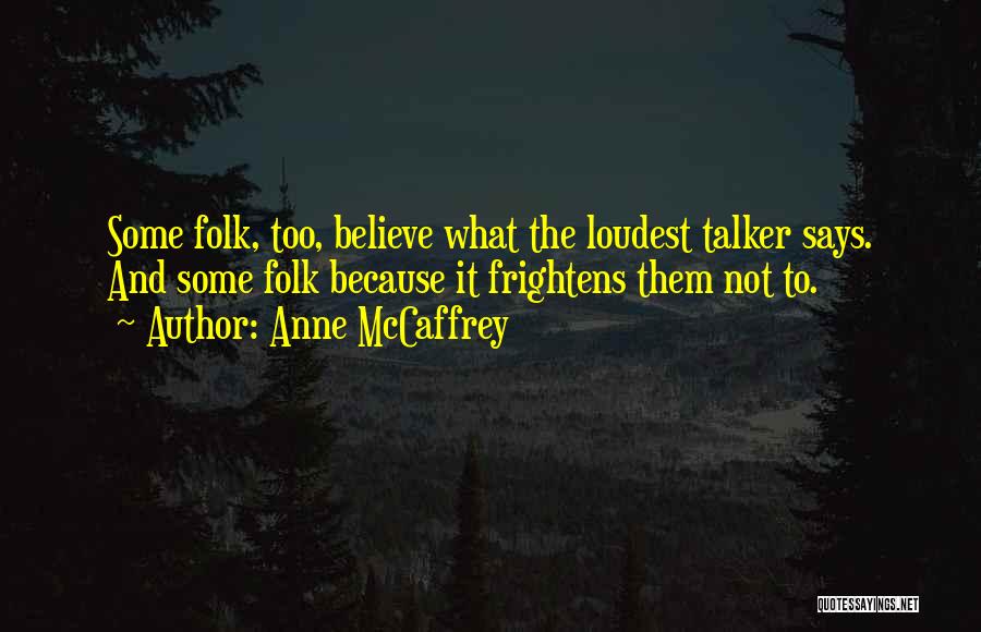 Anne McCaffrey Quotes: Some Folk, Too, Believe What The Loudest Talker Says. And Some Folk Because It Frightens Them Not To.