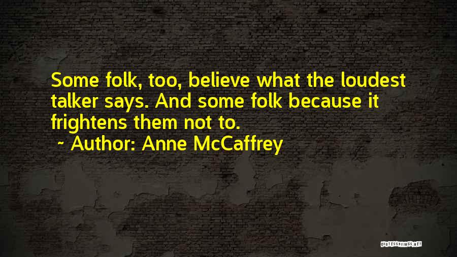 Anne McCaffrey Quotes: Some Folk, Too, Believe What The Loudest Talker Says. And Some Folk Because It Frightens Them Not To.