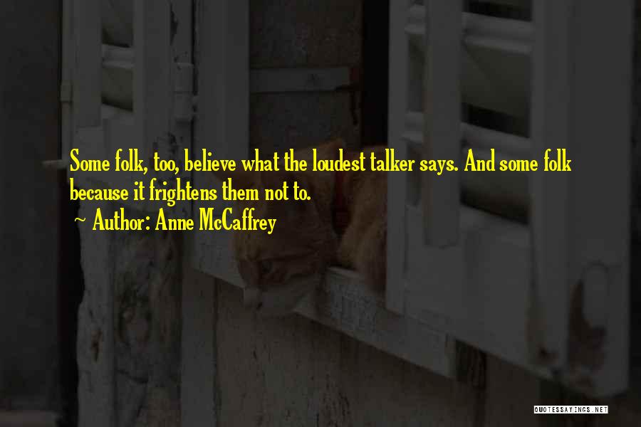 Anne McCaffrey Quotes: Some Folk, Too, Believe What The Loudest Talker Says. And Some Folk Because It Frightens Them Not To.