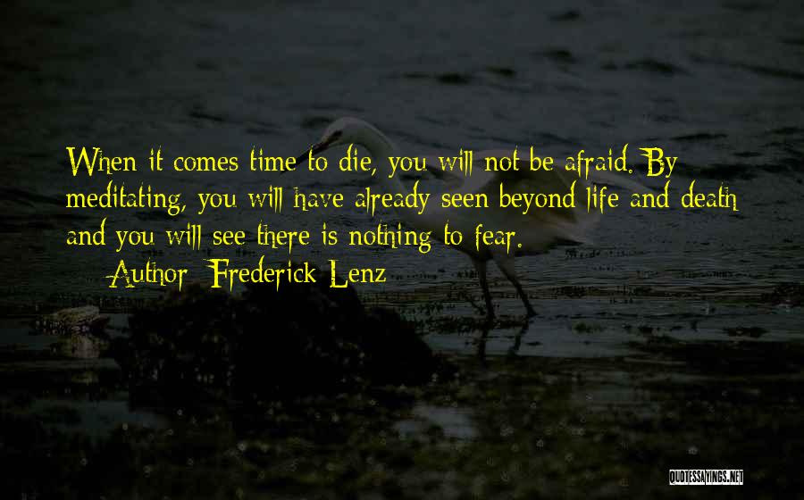 Frederick Lenz Quotes: When It Comes Time To Die, You Will Not Be Afraid. By Meditating, You Will Have Already Seen Beyond Life