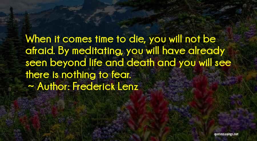 Frederick Lenz Quotes: When It Comes Time To Die, You Will Not Be Afraid. By Meditating, You Will Have Already Seen Beyond Life