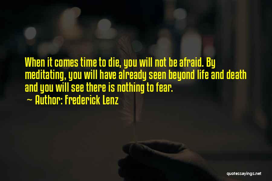 Frederick Lenz Quotes: When It Comes Time To Die, You Will Not Be Afraid. By Meditating, You Will Have Already Seen Beyond Life