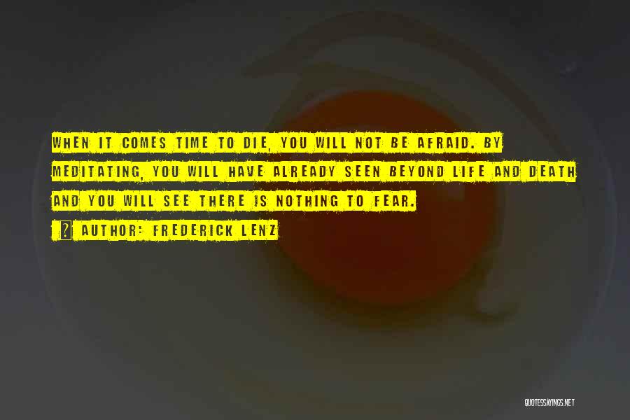 Frederick Lenz Quotes: When It Comes Time To Die, You Will Not Be Afraid. By Meditating, You Will Have Already Seen Beyond Life