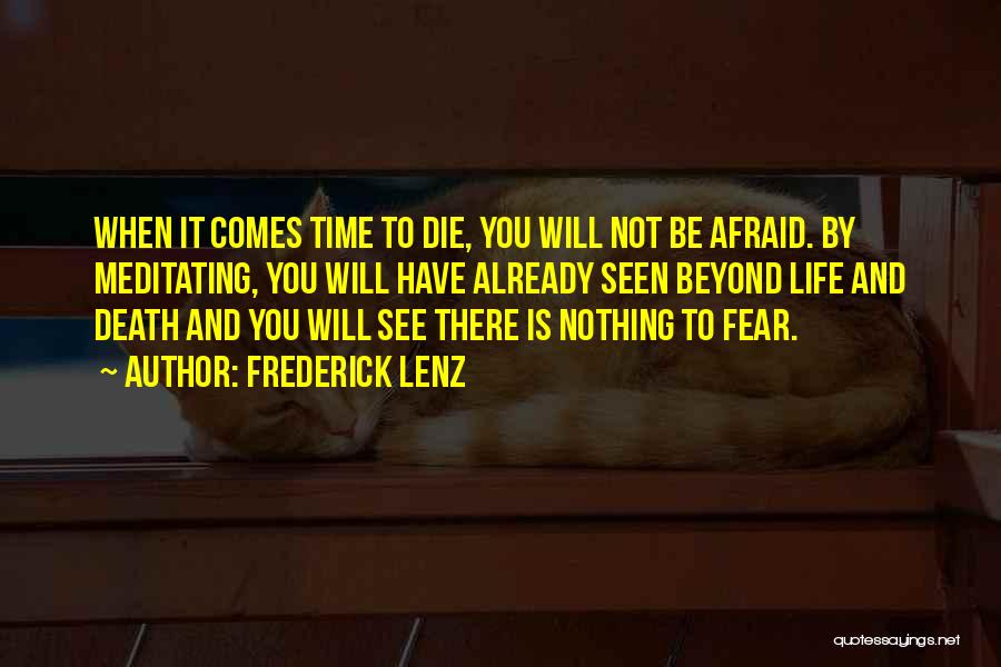 Frederick Lenz Quotes: When It Comes Time To Die, You Will Not Be Afraid. By Meditating, You Will Have Already Seen Beyond Life