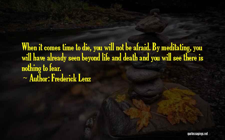 Frederick Lenz Quotes: When It Comes Time To Die, You Will Not Be Afraid. By Meditating, You Will Have Already Seen Beyond Life