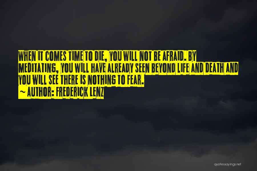 Frederick Lenz Quotes: When It Comes Time To Die, You Will Not Be Afraid. By Meditating, You Will Have Already Seen Beyond Life