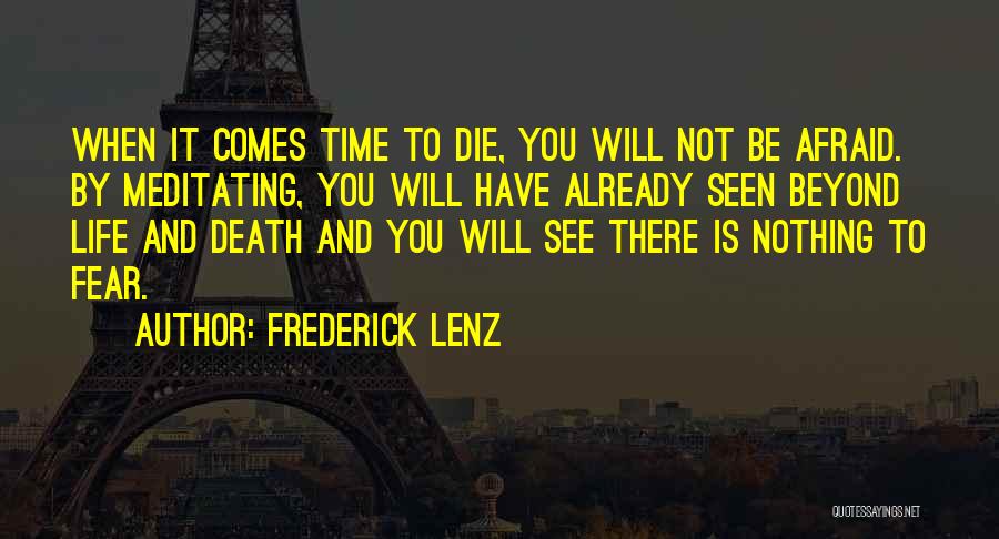 Frederick Lenz Quotes: When It Comes Time To Die, You Will Not Be Afraid. By Meditating, You Will Have Already Seen Beyond Life