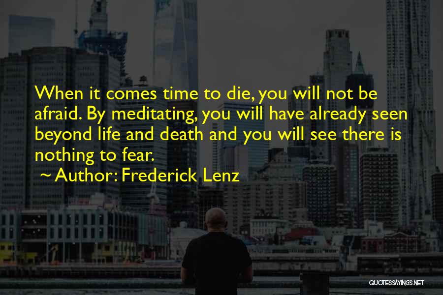Frederick Lenz Quotes: When It Comes Time To Die, You Will Not Be Afraid. By Meditating, You Will Have Already Seen Beyond Life