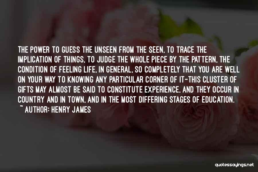 Henry James Quotes: The Power To Guess The Unseen From The Seen, To Trace The Implication Of Things, To Judge The Whole Piece