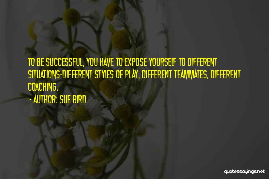 Sue Bird Quotes: To Be Successful, You Have To Expose Yourself To Different Situations-different Styles Of Play, Different Teammates, Different Coaching.