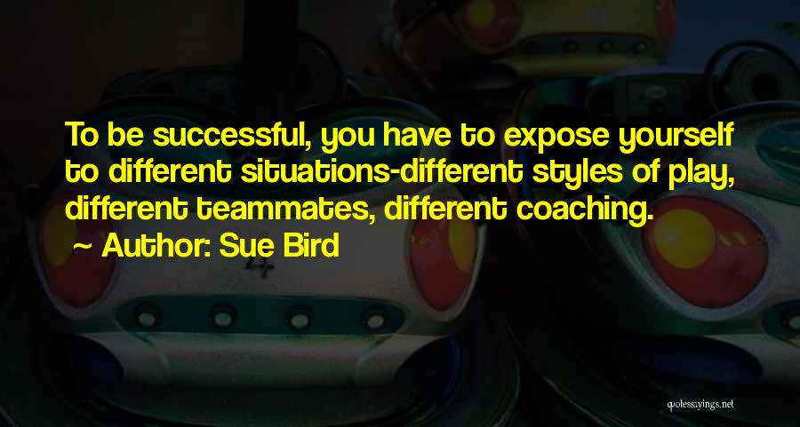 Sue Bird Quotes: To Be Successful, You Have To Expose Yourself To Different Situations-different Styles Of Play, Different Teammates, Different Coaching.