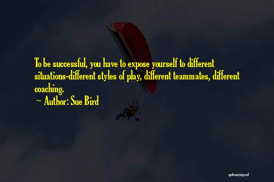 Sue Bird Quotes: To Be Successful, You Have To Expose Yourself To Different Situations-different Styles Of Play, Different Teammates, Different Coaching.