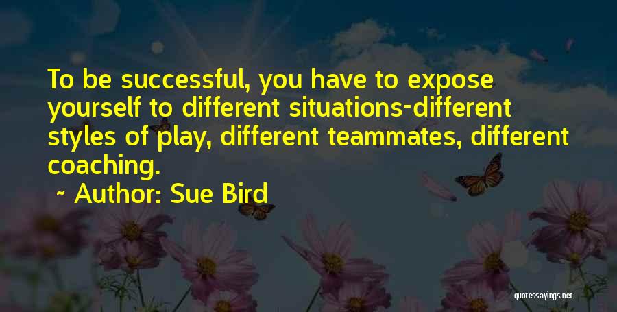 Sue Bird Quotes: To Be Successful, You Have To Expose Yourself To Different Situations-different Styles Of Play, Different Teammates, Different Coaching.