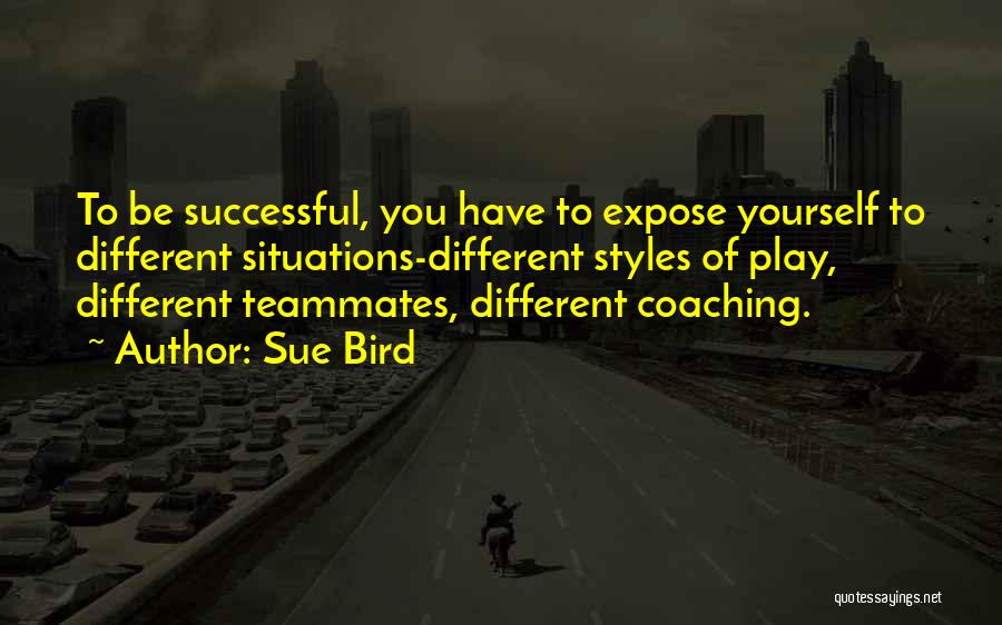 Sue Bird Quotes: To Be Successful, You Have To Expose Yourself To Different Situations-different Styles Of Play, Different Teammates, Different Coaching.