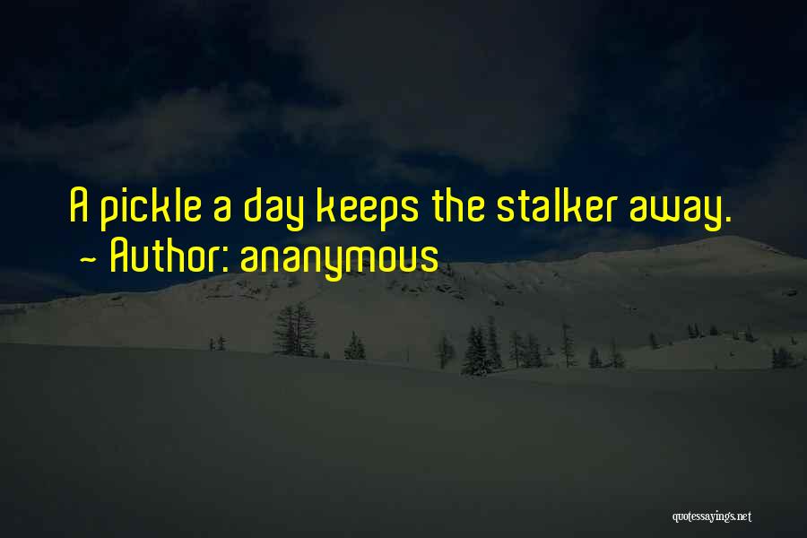 Ananymous Quotes: A Pickle A Day Keeps The Stalker Away.