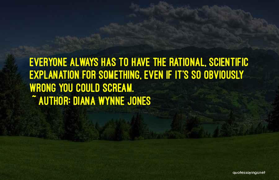 Diana Wynne Jones Quotes: Everyone Always Has To Have The Rational, Scientific Explanation For Something, Even If It's So Obviously Wrong You Could Scream.