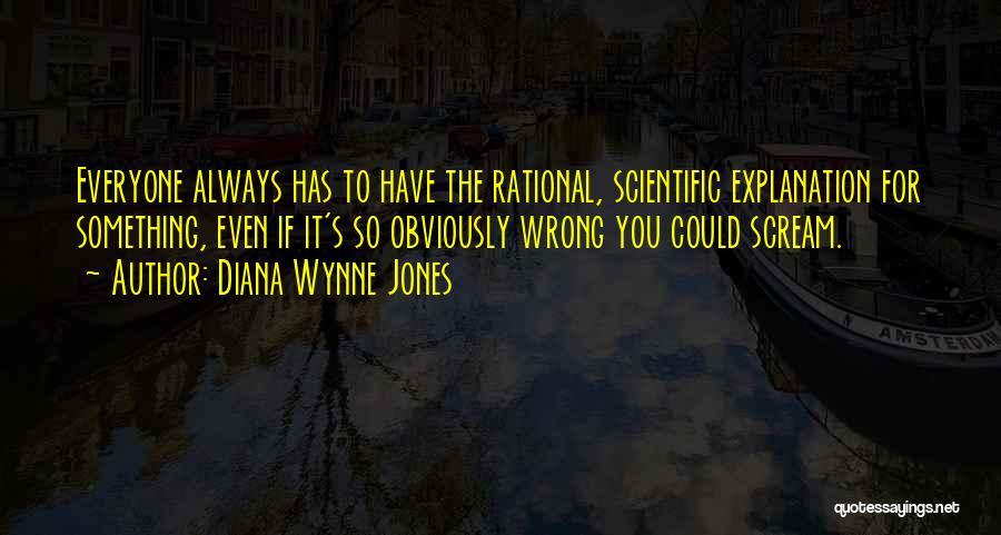 Diana Wynne Jones Quotes: Everyone Always Has To Have The Rational, Scientific Explanation For Something, Even If It's So Obviously Wrong You Could Scream.