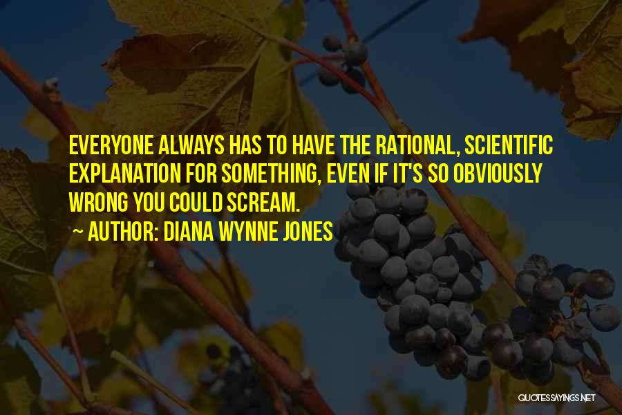 Diana Wynne Jones Quotes: Everyone Always Has To Have The Rational, Scientific Explanation For Something, Even If It's So Obviously Wrong You Could Scream.