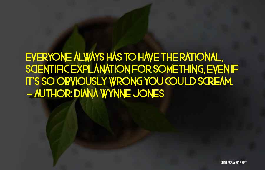 Diana Wynne Jones Quotes: Everyone Always Has To Have The Rational, Scientific Explanation For Something, Even If It's So Obviously Wrong You Could Scream.