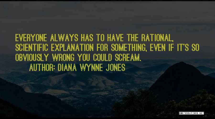Diana Wynne Jones Quotes: Everyone Always Has To Have The Rational, Scientific Explanation For Something, Even If It's So Obviously Wrong You Could Scream.