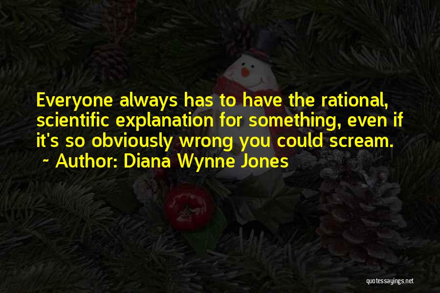 Diana Wynne Jones Quotes: Everyone Always Has To Have The Rational, Scientific Explanation For Something, Even If It's So Obviously Wrong You Could Scream.