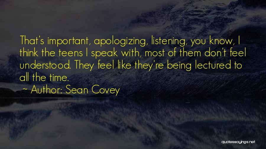 Sean Covey Quotes: That's Important, Apologizing, Listening, You Know, I Think The Teens I Speak With, Most Of Them Don't Feel Understood. They