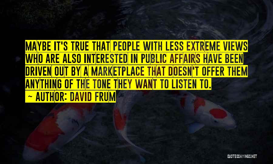David Frum Quotes: Maybe It's True That People With Less Extreme Views Who Are Also Interested In Public Affairs Have Been Driven Out