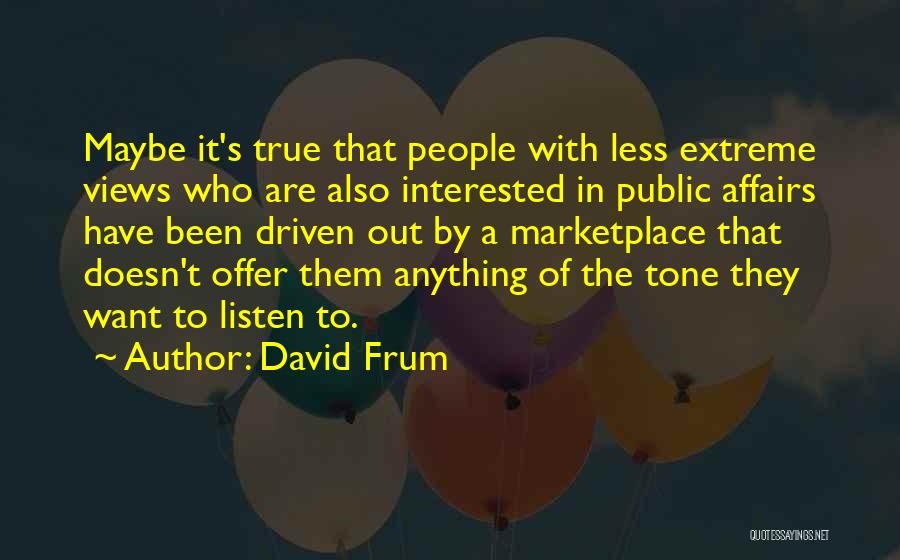 David Frum Quotes: Maybe It's True That People With Less Extreme Views Who Are Also Interested In Public Affairs Have Been Driven Out