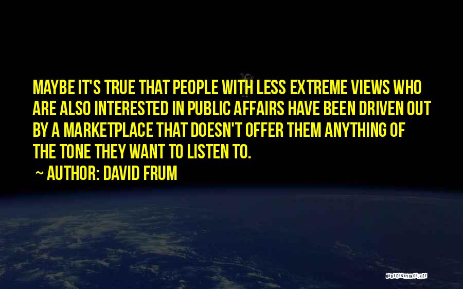 David Frum Quotes: Maybe It's True That People With Less Extreme Views Who Are Also Interested In Public Affairs Have Been Driven Out