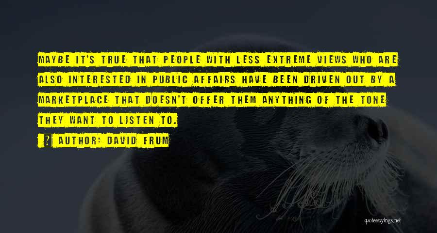 David Frum Quotes: Maybe It's True That People With Less Extreme Views Who Are Also Interested In Public Affairs Have Been Driven Out