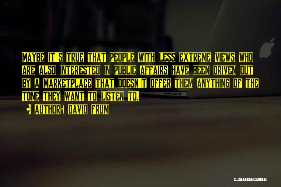 David Frum Quotes: Maybe It's True That People With Less Extreme Views Who Are Also Interested In Public Affairs Have Been Driven Out