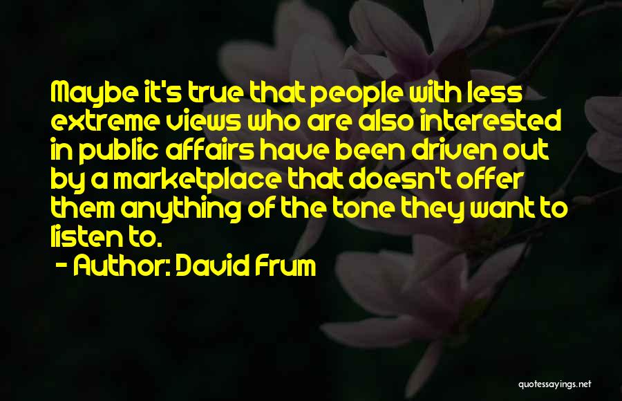 David Frum Quotes: Maybe It's True That People With Less Extreme Views Who Are Also Interested In Public Affairs Have Been Driven Out