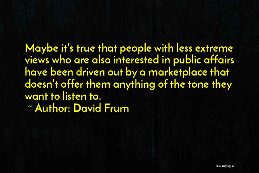 David Frum Quotes: Maybe It's True That People With Less Extreme Views Who Are Also Interested In Public Affairs Have Been Driven Out
