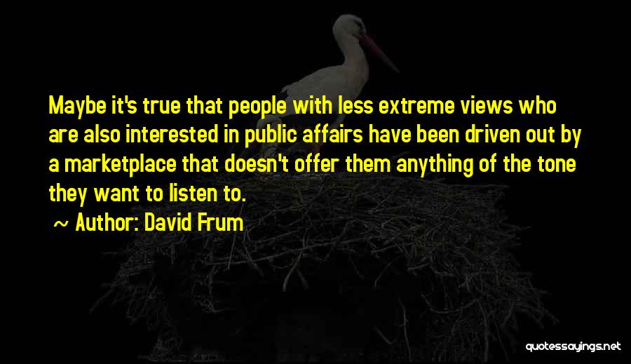 David Frum Quotes: Maybe It's True That People With Less Extreme Views Who Are Also Interested In Public Affairs Have Been Driven Out