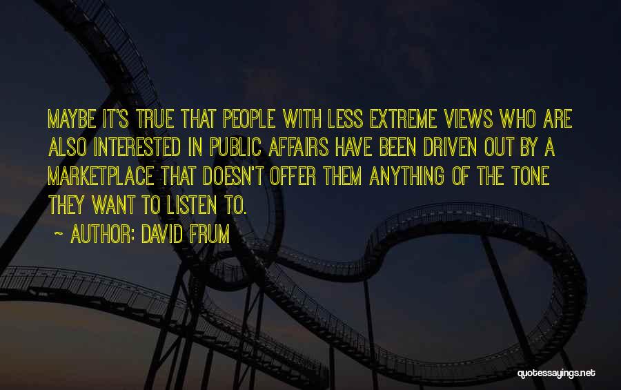 David Frum Quotes: Maybe It's True That People With Less Extreme Views Who Are Also Interested In Public Affairs Have Been Driven Out