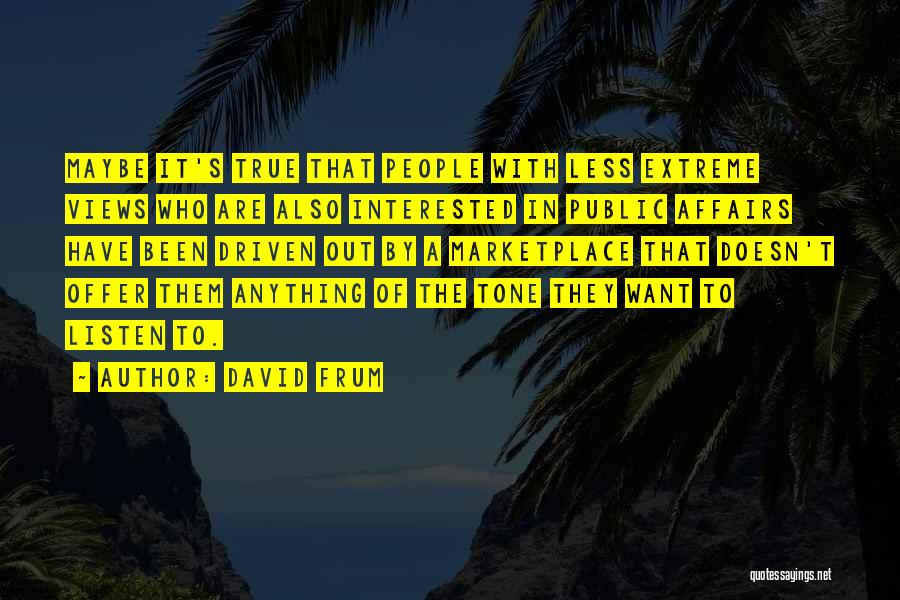 David Frum Quotes: Maybe It's True That People With Less Extreme Views Who Are Also Interested In Public Affairs Have Been Driven Out