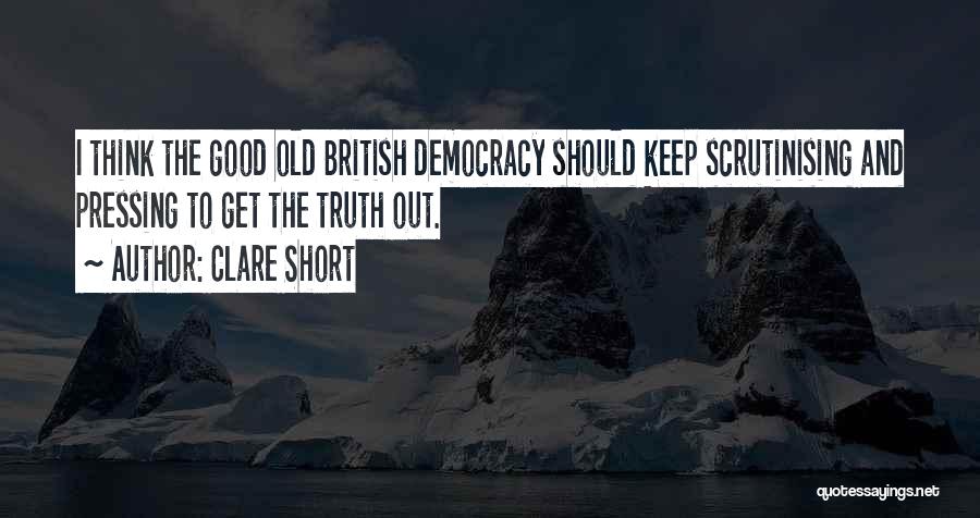 Clare Short Quotes: I Think The Good Old British Democracy Should Keep Scrutinising And Pressing To Get The Truth Out.