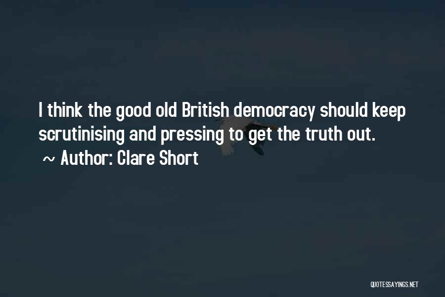 Clare Short Quotes: I Think The Good Old British Democracy Should Keep Scrutinising And Pressing To Get The Truth Out.