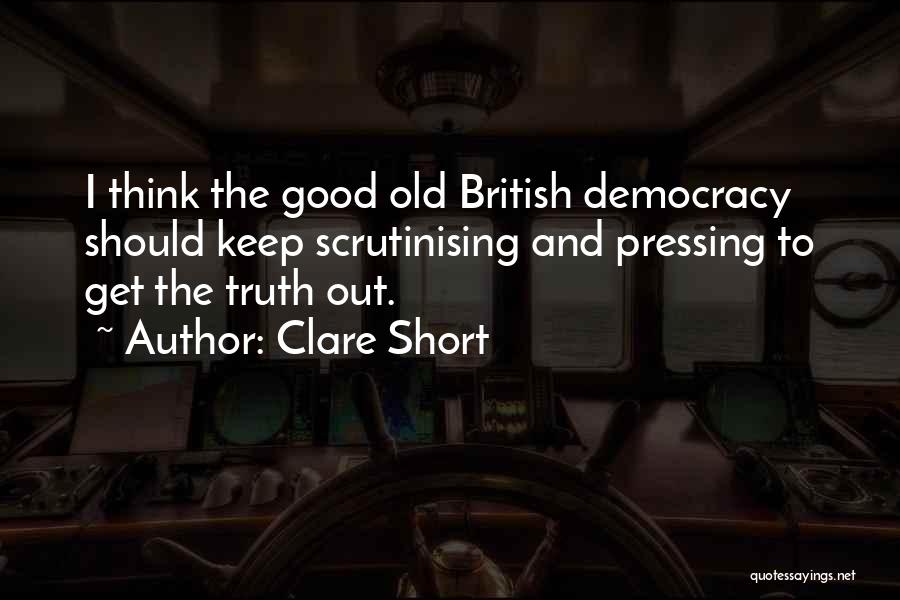 Clare Short Quotes: I Think The Good Old British Democracy Should Keep Scrutinising And Pressing To Get The Truth Out.