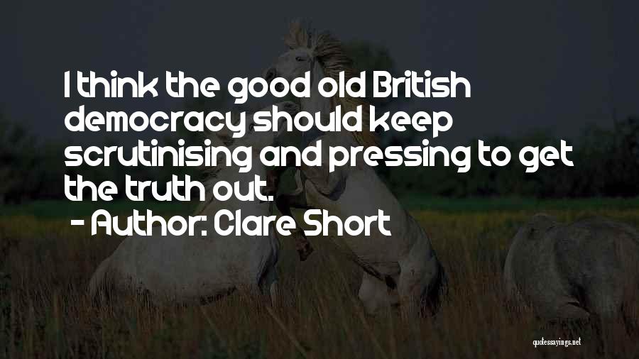 Clare Short Quotes: I Think The Good Old British Democracy Should Keep Scrutinising And Pressing To Get The Truth Out.