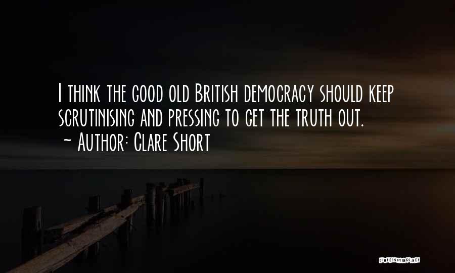 Clare Short Quotes: I Think The Good Old British Democracy Should Keep Scrutinising And Pressing To Get The Truth Out.