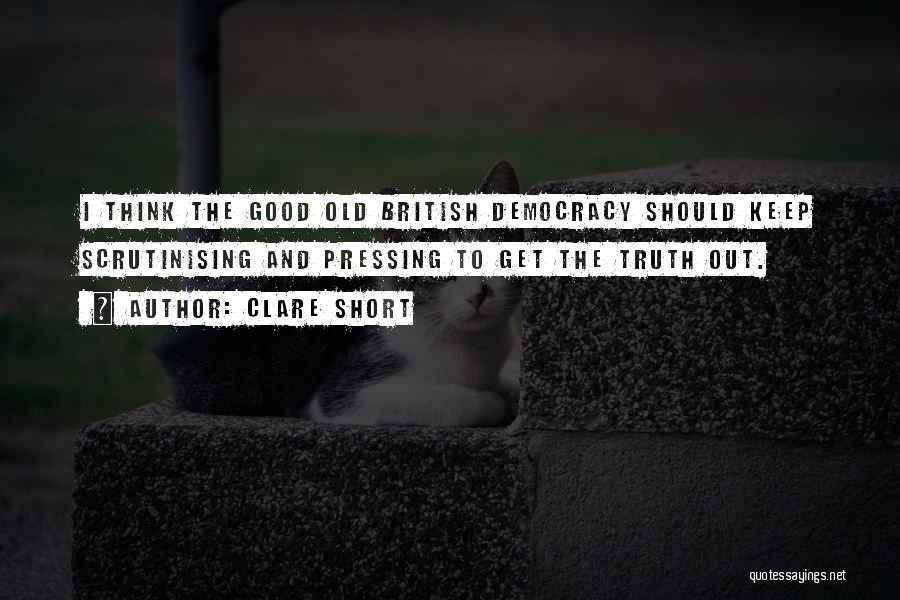 Clare Short Quotes: I Think The Good Old British Democracy Should Keep Scrutinising And Pressing To Get The Truth Out.